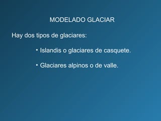 Hay dos tipos de glaciares:
• Islandis o glaciares de casquete.
• Glaciares alpinos o de valle.
MODELADO GLACIAR
 