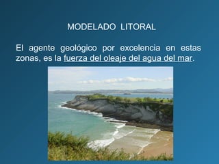 El agente geológico por excelencia en estas
zonas, es la fuerza del oleaje del agua del mar.
MODELADO LITORAL
 