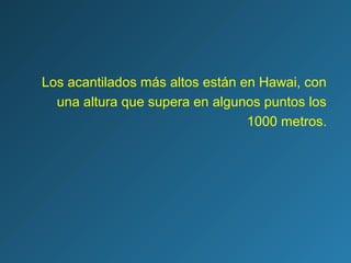 Los acantilados más altos están en Hawai, con
una altura que supera en algunos puntos los
1000 metros.
 