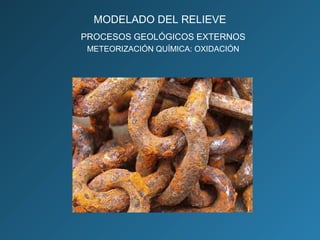 PROCESOS GEOLÓGICOS EXTERNOS
METEORIZACIÓN QUÍMICA: OXIDACIÓN
MODELADO DEL RELIEVE
 