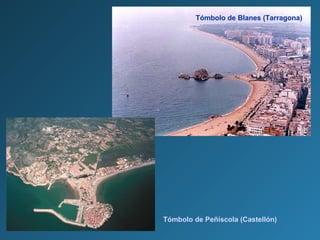 Tómbolo de Blanes (Tarragona)
Tómbolo de Peñíscola (Castellón)
 