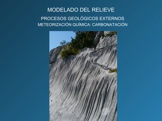PROCESOS GEOLÓGICOS EXTERNOS
METEORIZACIÓN QUÍMICA: CARBONATACIÓN
MODELADO DEL RELIEVE
 