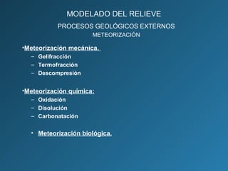 PROCESOS GEOLÓGICOS EXTERNOS
•Meteorización mecánica.
– Gelifracción
– Termofracción
– Descompresión
•Meteorización química:
– Oxidación
– Disolución
– Carbonatación
• Meteorización biológica.
PROCESOS GEOLÓGICOS EXTERNOS
METEORIZACIÓN
MODELADO DEL RELIEVE
 