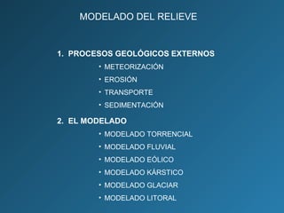 MODELADO DEL RELIEVE
1. PROCESOS GEOLÓGICOS EXTERNOS
• METEORIZACIÓN
• EROSIÓN
• TRANSPORTE
• SEDIMENTACIÓN
2. EL MODELADO
• MODELADO TORRENCIAL
• MODELADO FLUVIAL
• MODELADO EÓLICO
• MODELADO KÁRSTICO
• MODELADO GLACIAR
• MODELADO LITORAL
 
