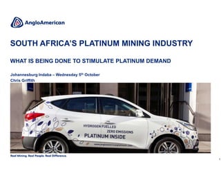 1CONFIDENTIAL
Johannesburg Indaba – Wednesday 5th October
Chris Griffith
SOUTH AFRICA’S PLATINUM MINING INDUSTRY
WHAT IS BEING DONE TO STIMULATE PLATINUM DEMAND
 