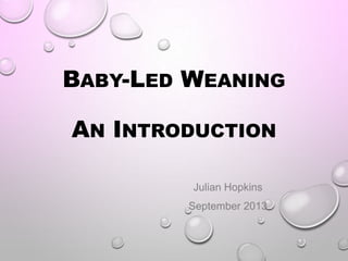 BABY-LED WEANING
AN INTRODUCTION
Julian Hopkins
September 2013
 