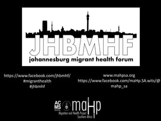 https://www.facebook.com/jhbmhf/
#migranthealth
#jhbmhf
www.mahpsa.org
https://www.facebook.com/maHp.SA.wits/@
mahp_sa
 
