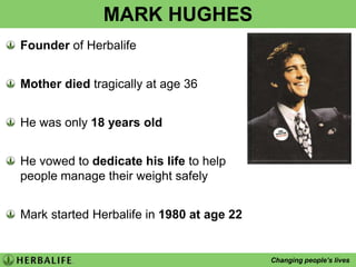 MARK HUGHESFounder of HerbalifeMother died tragically at age 36He was only 18 years oldHe vowed to dedicate his life to help people manage their weight safelyMark started Herbalife in 1980 at age 22