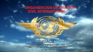 ORGANIZACION DE AVIACION
CIVIL INTERNACIONAL
(OACI)
Jhonny H. Cassas Coca
INSTITUTO NACIONAL DE AVIACION CIVIL
La Paz – Bolivia
 