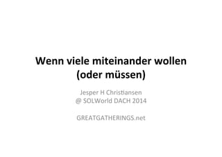 Wenn	
  viele	
  miteinander	
  wollen	
  
(oder	
  müssen)	
  
Jesper	
  H	
  Chris+ansen	
  
@	
  SOLWorld	
  DACH	
  2014	
  
	
  
GREATGATHERINGS.net	
  
 