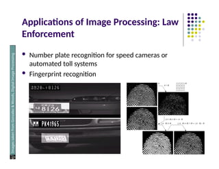Applications of Image Processing: Law
Enforcement
 Number plate recognition for speed cameras or
automated toll systems
 Fingerprint recognition
Images
taken
from
Gonzalez
&
Woods,
Digital
Image
Processing
(2002)
 