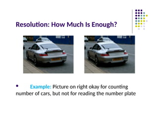 Resolution: How Much Is Enough?
 Example: Picture on right okay for counting
number of cars, but not for reading the number plate
 