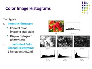 Color Image Histograms
Two types:
1. Intensity histogram:
 Convert color
image to gray scale
 Display histogram
of gray scale
2. Individual Color
Channel Histograms:
3 histograms (R,G,B)
 