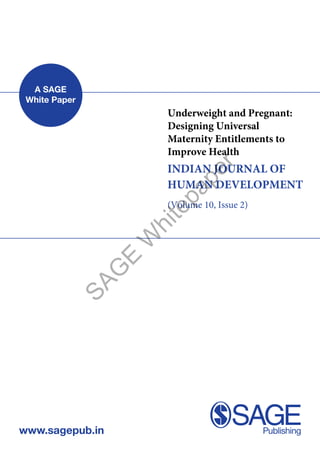 A SAGE
White Paper
www.sagepub.in
Underweight and Pregnant:
Designing Universal
Maternity Entitlements to
Improve Health
INDIAN JOURNAL OF
HUMAN DEVELOPMENT
(Volume 10, Issue 2)
SAG
E
W
hitepaper
 