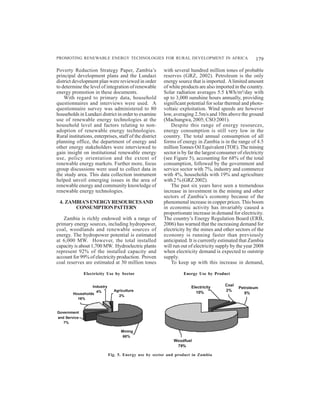 PROMOTING RENEWABLE ENERGY TECHNOLOGIES FOR RURAL DEVELOPMENT IN AFRICA                                 179

Poverty Reduction Strategy Paper, Zambia’s               with several hundred million tones of probable
principal development plans and the Lundazi              reserves (GRZ, 2002). Petroleum is the only
district development plan were reviewed in order         energy source that is imported. A limited amount
to determine the level of integration of renewable       of white products are also imported in the country.
energy promotion in these documents.                     Solar radiation averages 5.5 kWh/m²/day with
    With regard to primary data, household               up to 3,000 sunshine hours annually, providing
questionnaires and interviews were used. A               significant potential for solar thermal and photo-
questionnaire survey was administered to 80              voltaic exploitation. Wind speeds are however
households in Lundazi district in order to examine       low, averaging 2.5m/s and 10m above the ground
use of renewable energy technologies at the              (Machungwa, 2005; CSO 2001).
household level and factors relating to non-                 Despite this range of energy resources,
adoption of renewable energy technologies.               energy consumption is still very low in the
Rural institutions, enterprises, staff of the district   country. The total annual consumption of all
planning office, the department of energy and            forms of energy in Zambia is in the range of 4.5
other energy stakeholders were interviewed to            million Tonnes Oil Equivalent (TOE). The mining
gain insight on institutional renewable energy           sector is by far the largest consumer of electricity
use, policy orientation and the extent of                (see Figure 5), accounting for 68% of the total
renewable energy markets. Further more, focus            consumption, followed by the government and
group discussions were used to collect data in           service sector with 7%, industry and commerce
the study area. This data collection instrument          with 4%, households with 19% and agriculture
helped unveil emerging issues in the area of             with 2 % (GRZ 2002).
renewable energy and community knowledge of                  The past six years have seen a tremendous
renewable energy technologies.                           increase in investment in the mining and other
                                                         sectors of Zambia’s economy because of the
 4. ZAMBIA’S ENERGY RESOURCES AND                        phenomenal increase in copper prices. This boom
       CONSUMPTION PATTERN                               in economic activity has invariably caused a
                                                         proportionate increase in demand for electricity.
   Zambia is richly endowed with a range of              The country’s Energy Regulation Board (ERB,
primary energy sources, including hydropower,            2006) has warned that the increasing demand for
coal, woodlands and renewable sources of                 electricity by the mines and other sectors of the
energy. The hydropower potential is estimated            economy is running faster than previously
at 6,000 MW. However, the total installed                anticipated. It is currently estimated that Zambia
capacity is about 1,700 MW. Hydroelectric plants         will run out of electricity supply by the year 2008
represent 92% of the installed capacity and              when electricity demand is expected to outstrip
account for 99% of electricity production. Proven        supply.
coal reserves are estimated at 30 million tones              To keep up with this increase in demand,

              Electricity Use by Sector                            Energy Use by Product


                 Industry                                                               Coal
                                                                       Electricity              Petroleum
                   4%          Agriculture                                              2%
        Households                                                       10%                       9%
                                 2%
          19%


Government
and Service
   7%

                                  Mining
                                   68%
                                                              Woodfuel
                                                               79%

                            Fig. 5. Energy use by sector and product in Zambia
 