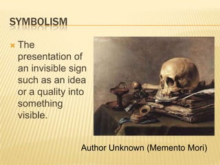 SYMBOLISM

   The
    presentation of
    an invisible sign
    such as an idea
    or a quality into
    something
    visible.


                   Author Unknown (Memento Mori)
 