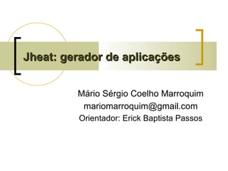 Jheat: gerador de aplicações Mário Sérgio Coelho Marroquim [email_address] Orientador: Erick Baptista Passos 