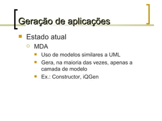 Geração de aplicações Estado atual MDA Uso de modelos similares a UML Gera, na maioria das vezes, apenas a camada de modelo Ex.: Constructor, iQGen 