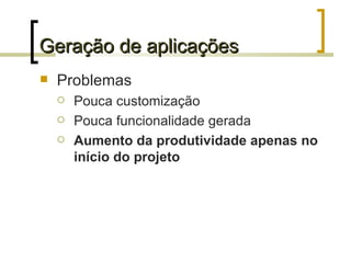 Geração de aplicações Problemas Pouca customização Pouca funcionalidade gerada Aumento da produtividade apenas no início do projeto 
