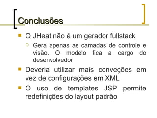 Conclusões O JHeat não é um gerador fullstack Gera apenas as camadas de controle e visão. O modelo fica a cargo do desenvolvedor Deveria utilizar mais conveções em vez de configurações em XML O uso de templates JSP permite redefinições do layout padrão  