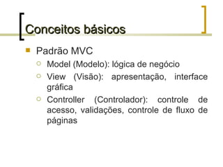 Conceitos básicos Padrão MVC Model (Modelo): lógica de negócio View (Visão): apresentação, interface gráfica Controller (Controlador): controle de acesso, validações, controle de fluxo de páginas 