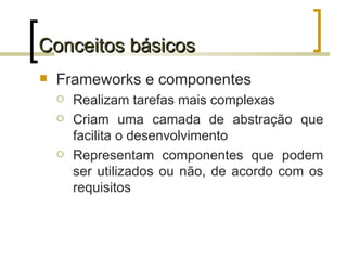 Conceitos básicos Frameworks e componentes Realizam tarefas mais complexas Criam uma camada de abstração que facilita o desenvolvimento Representam componentes que podem ser utilizados ou não, de acordo com os requisitos 