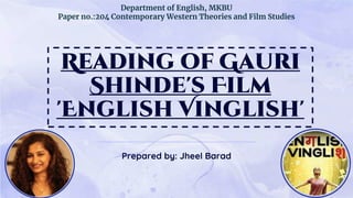 Reading of Gauri
Shinde's Film
'English Vinglish'
Prepared by: Jheel Barad
Department of English, MKBU
Paper no.:204 Contemporary Western Theories and Film Studies
 