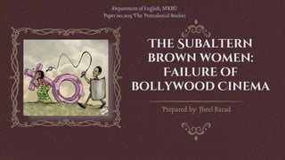 The Subaltern
brown women:
Failure of
bollywood Cinema
Prepared by: Jheel Barad
Department of English, MKBU
Paper no,:203 The Postcolonial Studies
 