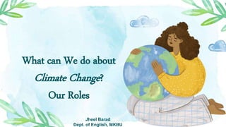 What can We do about
Climate Change?
Our Roles
Jheel Barad
Dept. of English, MKBU
 