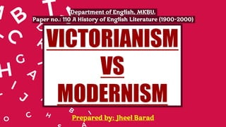 VICTORIANISM
VS
MODERNISM
Department of English, MKBU.
Paper no.: 110 A History of English Literature (1900-2000)
Prepared by: Jheel Barad
 