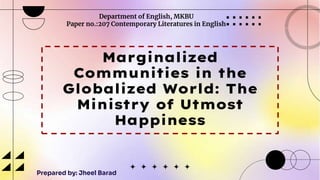 Marginalized
Communities in the
Globalized World: The
Ministry of Utmost
Happiness
Department of English, MKBU
Paper no.:207 Contemporary Literatures in English
Prepared by: Jheel Barad
 