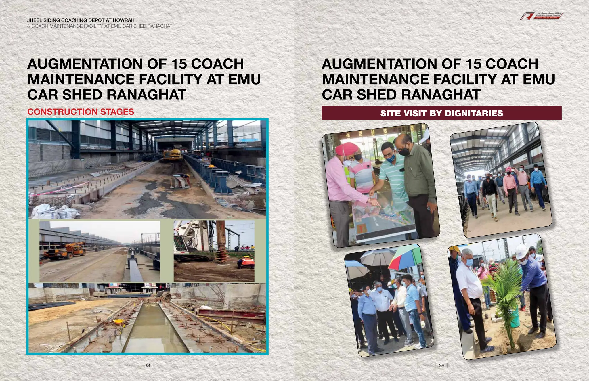 AUGMENTATION OF 15 COACH
MAINTENANCE FACILITY AT EMU
CAR SHED RANAGHAT
CONSTRUCTION STAGES
AUGMENTATION OF 15 COACH
MAINTENANCE FACILITY AT EMU
CAR SHED RANAGHAT
SITE VISIT BY DIGNITARIES
JHEEL SIDING COACHING DEPOT AT HOWRAH
 COACH MAINTENANCE FACILITY AT EMU CAR SHED RANAGHAT
| 38 | | 39 |
 