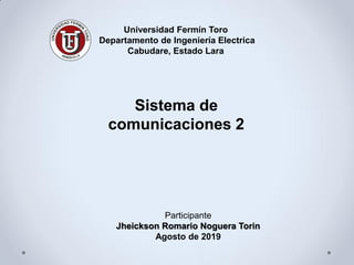 Universidad Fermín Toro
Departamento de Ingeniería Electrica
Cabudare, Estado Lara
Participante
Jheickson Romario Noguera Torin
Agosto de 2019
Sistema de
comunicaciones 2
 
