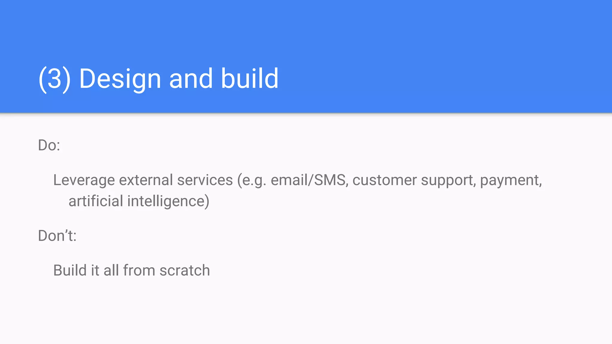 (3) Design and build
Do:
Leverage external services (e.g. email/SMS, customer support, payment,
artificial intelligence)
Don’t:
Build it all from scratch
 
