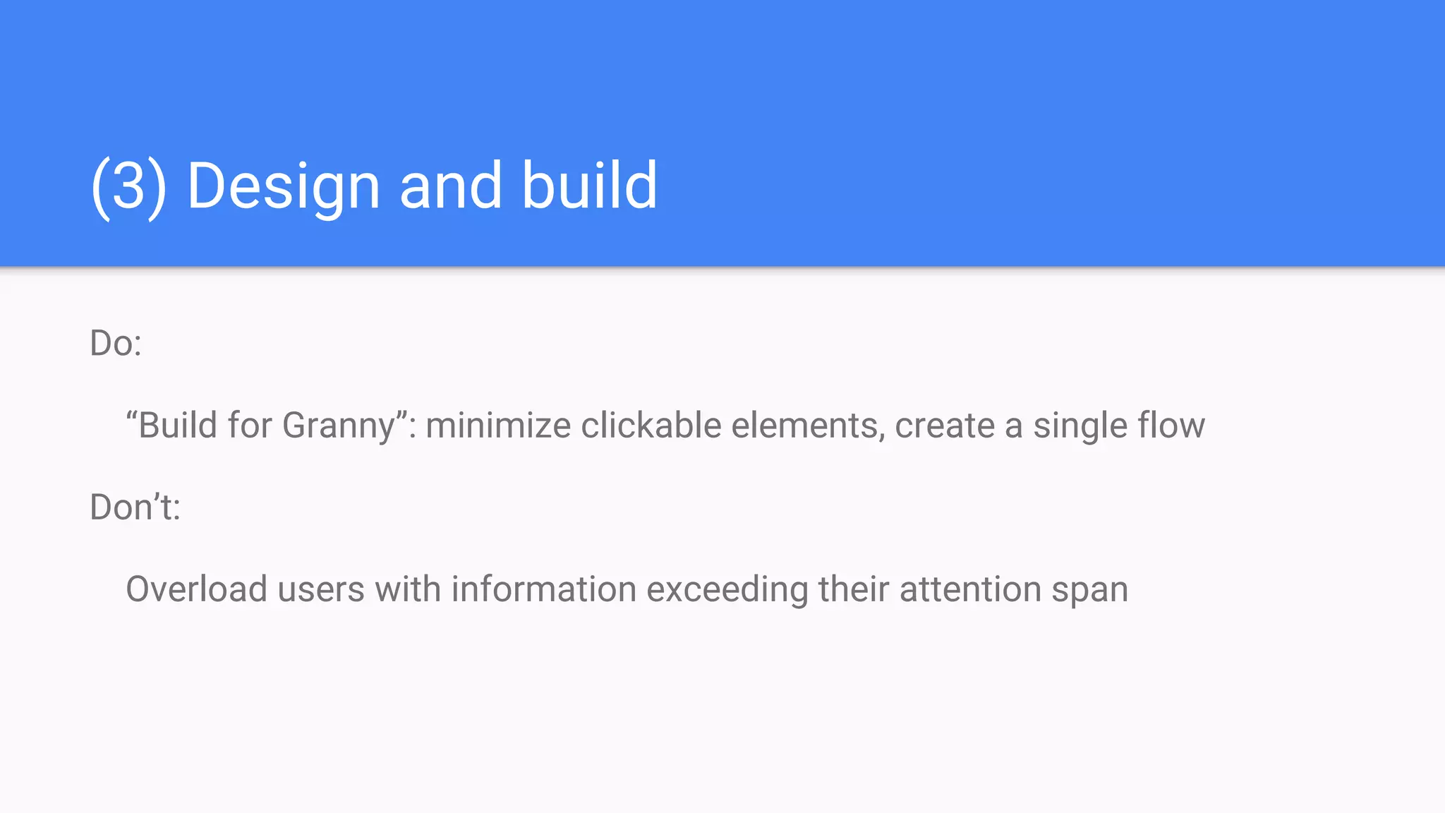 (3) Design and build
Do:
“Build for Granny”: minimize clickable elements, create a single flow
Don’t:
Overload users with information exceeding their attention span
 