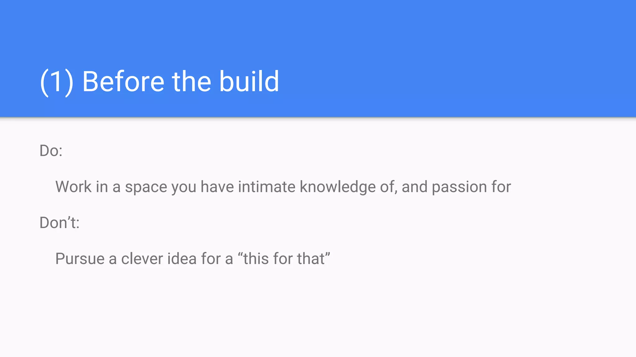 (1) Before the build
Do:
Work in a space you have intimate knowledge of, and passion for
Don’t:
Pursue a clever idea for a “this for that”
 