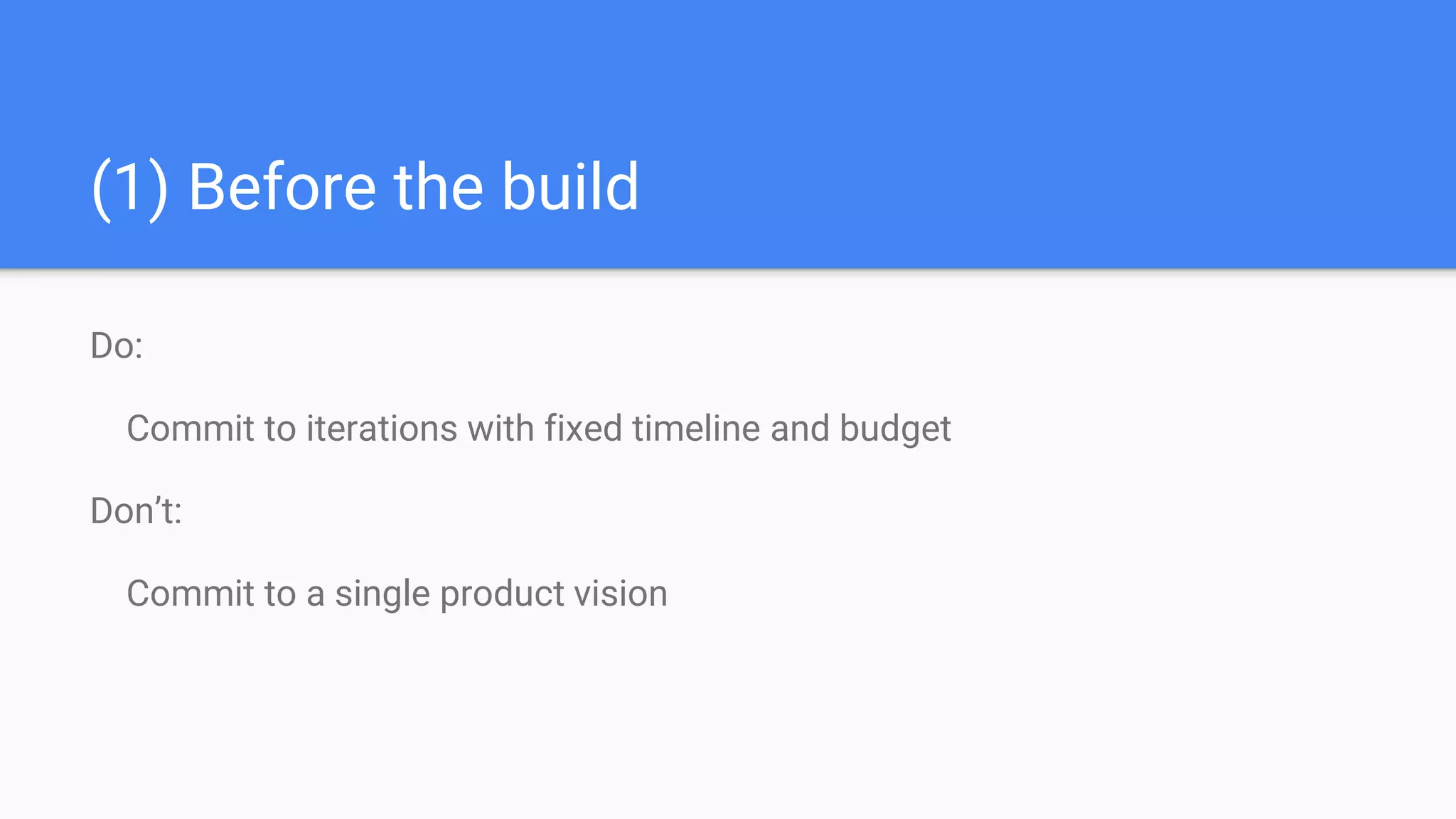 (1) Before the build
Do:
Commit to iterations with fixed timeline and budget
Don’t:
Commit to a single product vision
 