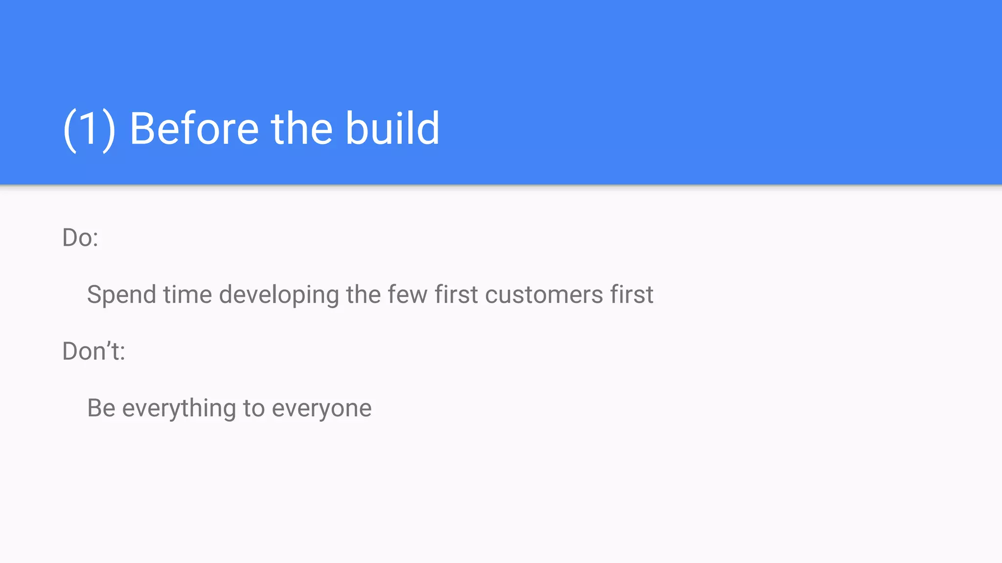 (1) Before the build
Do:
Spend time developing the few first customers first
Don’t:
Be everything to everyone
 