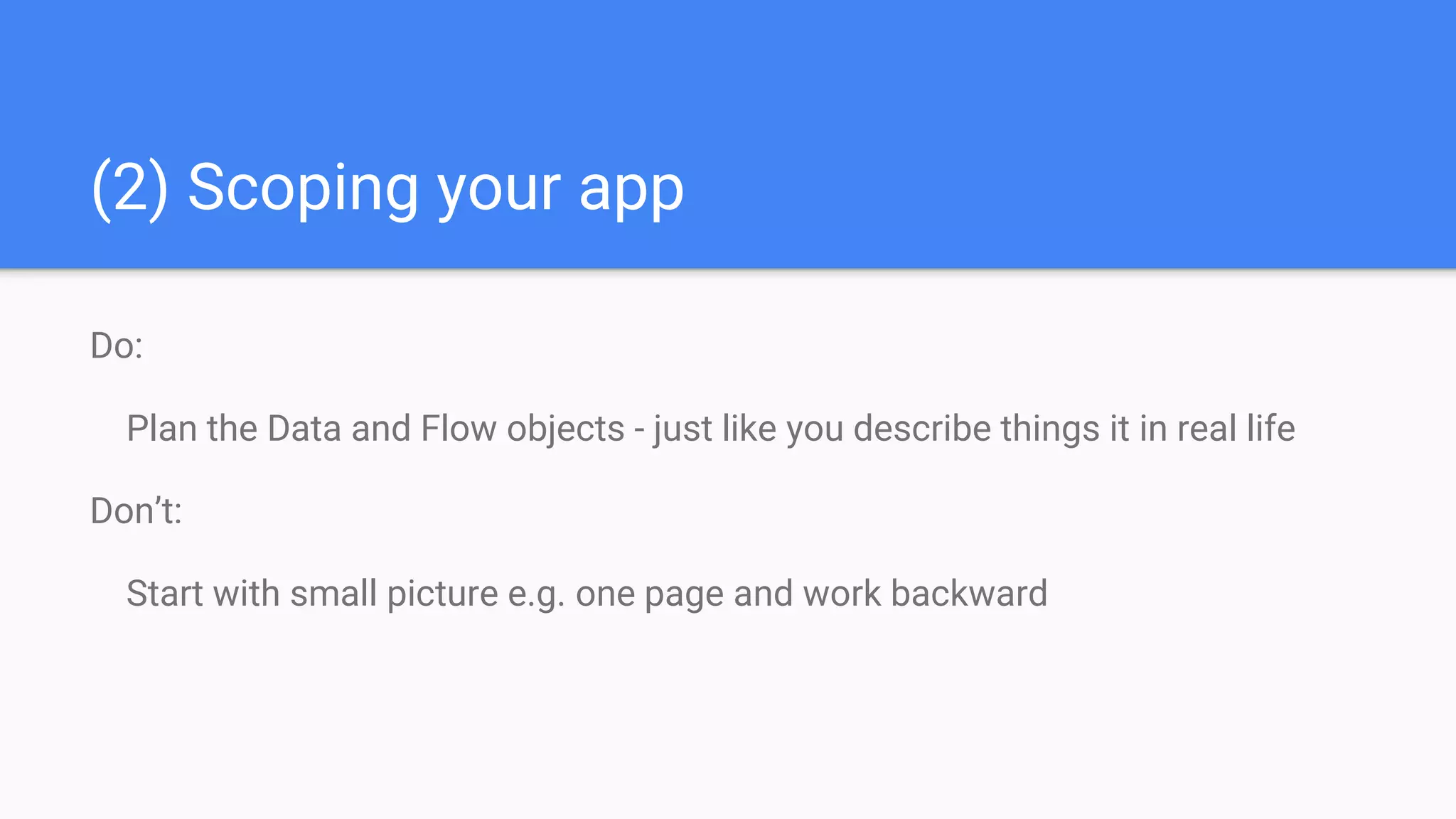 (2) Scoping your app
Do:
Plan the Data and Flow objects - just like you describe things it in real life
Don’t:
Start with small picture e.g. one page and work backward
 