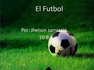 El Futbol
Por: Jheison sarrazola
10-B
 