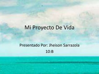 Mi Proyecto De Vida
Presentado Por: Jheison Sarrazola
10:B
 