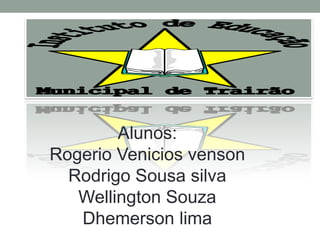 Alunos:
Rogerio Venicios venson
  Rodrigo Sousa silva
   Wellington Souza
   Dhemerson lima
 