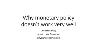 Why monetary policy
doesn’t work very well
Larry Hatheway
Jackson Hole Economics
larry@jheconomics.com
 
