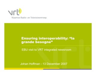 Ensuring interoperability: “la
grande besogne”

EBU visit to VRT integrated newsroom
                     g



Johan Hoffman - 13 December 2007
 