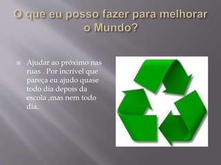  Ajudar ao próximo nas
ruas . Por incrível que
pareça eu ajudo quase
todo dia depois da
escola ,mas nem todo
dia.
 