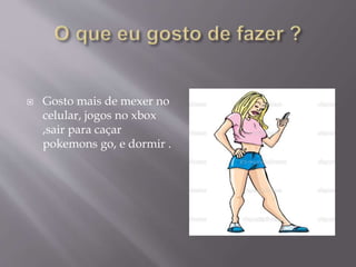  Gosto mais de mexer no
celular, jogos no xbox
,sair para caçar
pokemons go, e dormir .
 