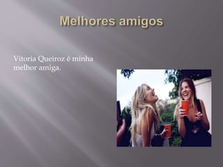 Vitoria Queiroz é minha
melhor amiga.
 