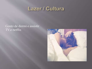 Gosto de dormi e assistir
TV.e netflix
 