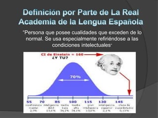 “Persona que posee cualidades que exceden de lo
normal. Se usa especialmente refiriéndose a las
condiciones intelectuales”
 