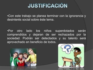 •Con este trabajo se planea terminar con la ignorancia y
desinterés social sobre éste tema.
•Por otro lado los niños superdotados serán
comprendidos y dejaran de ser rechazados por la
sociedad. Podrán ser detectados y su talento será
aprovechado en beneficio de todos.
 